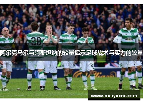 阿尔克马尔与阿斯坦纳的较量揭示足球战术与实力的较量